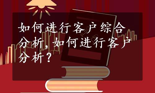 如何进行客户综合分析,如何进行客户分析？