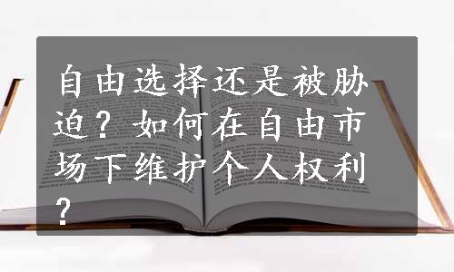 自由选择还是被胁迫？如何在自由市场下维护个人权利？