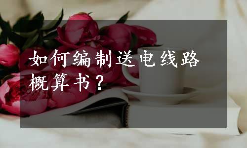 如何编制送电线路概算书？