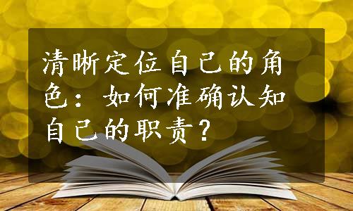 清晰定位自己的角色：如何准确认知自己的职责？