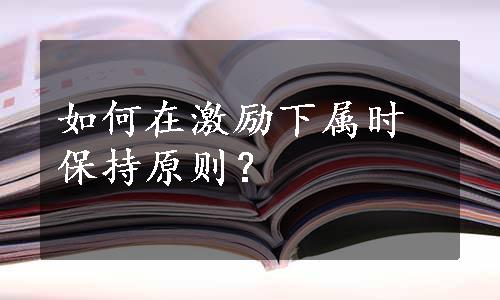 如何在激励下属时保持原则？