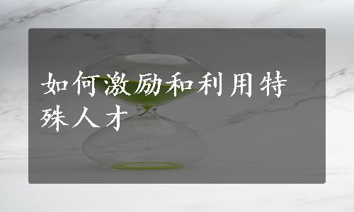 如何激励和利用特殊人才