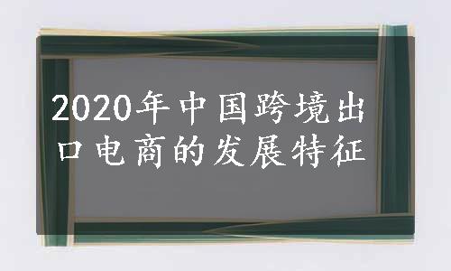 2020年中国跨境出口电商的发展特征