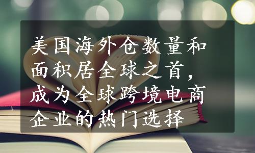 美国海外仓数量和面积居全球之首，成为全球跨境电商企业的热门选择