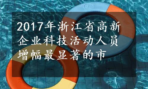 2017年浙江省高新企业科技活动人员增幅最显著的市