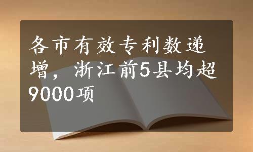 各市有效专利数递增，浙江前5县均超9000项