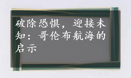 破除恐惧，迎接未知：哥伦布航海的启示