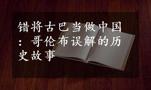 错将古巴当做中国：哥伦布误解的历史故事