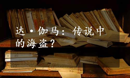 达·伽马：传说中的海盗？