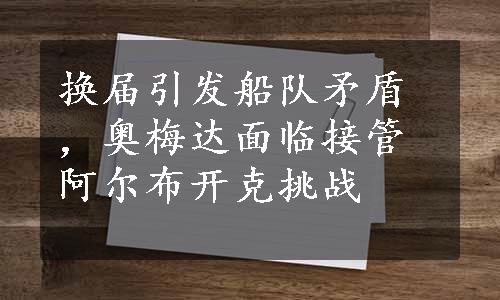 换届引发船队矛盾，奥梅达面临接管阿尔布开克挑战