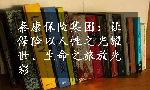 泰康保险集团：让保险以人性之光耀世、生命之旅放光彩