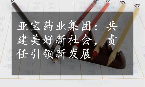 亚宝药业集团：共建美好新社会，责任引领新发展