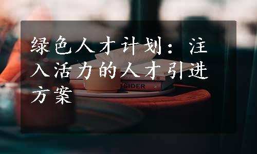 绿色人才计划：注入活力的人才引进方案