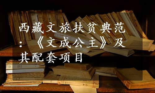 西藏文旅扶贫典范：《文成公主》及其配套项目