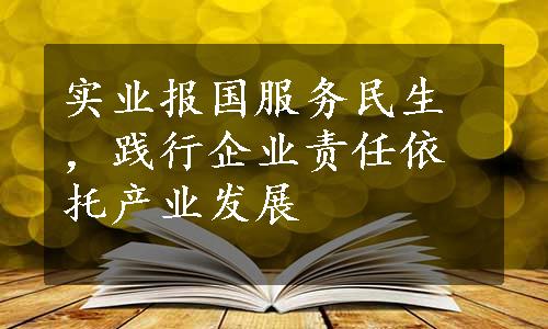 实业报国服务民生，践行企业责任依托产业发展