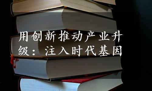 用创新推动产业升级：注入时代基因