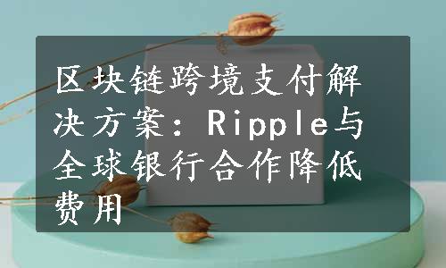 区块链跨境支付解决方案：Ripple与全球银行合作降低费用