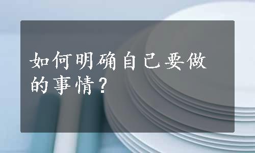 如何明确自己要做的事情？