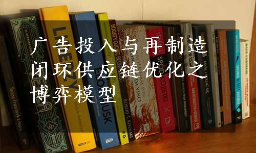 广告投入与再制造闭环供应链优化之博弈模型