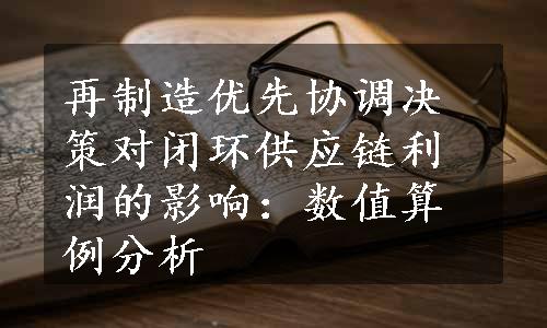 再制造优先协调决策对闭环供应链利润的影响：数值算例分析