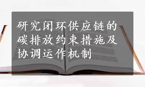 研究闭环供应链的碳排放约束措施及协调运作机制