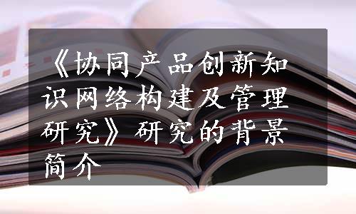 《协同产品创新知识网络构建及管理研究》研究的背景简介