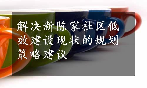 解决新陈家社区低效建设现状的规划策略建议