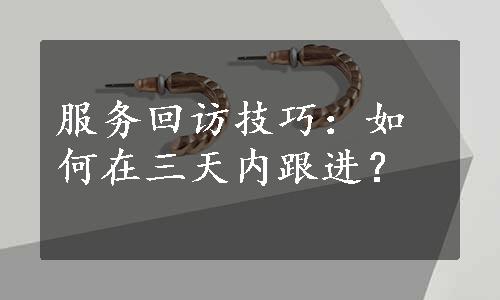 服务回访技巧：如何在三天内跟进？