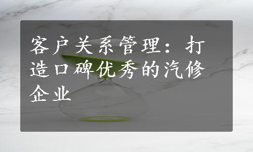 客户关系管理：打造口碑优秀的汽修企业