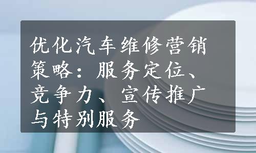 优化汽车维修营销策略：服务定位、竞争力、宣传推广与特别服务