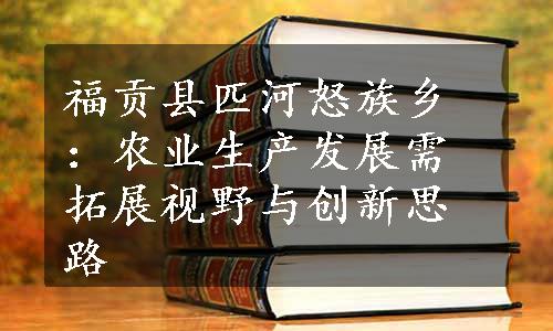 福贡县匹河怒族乡：农业生产发展需拓展视野与创新思路