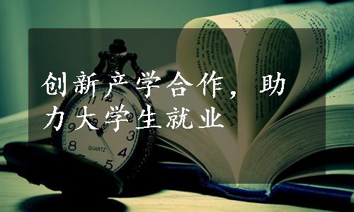 创新产学合作，助力大学生就业