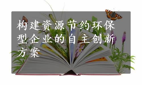 构建资源节约环保型企业的自主创新方案