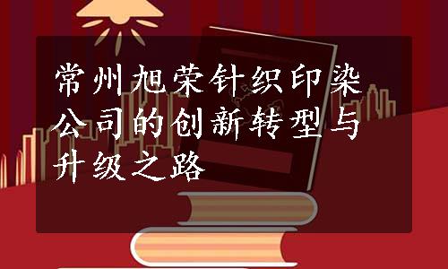 常州旭荣针织印染公司的创新转型与升级之路