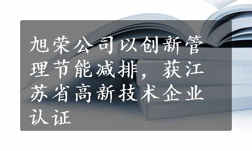 旭荣公司以创新管理节能减排，获江苏省高新技术企业认证