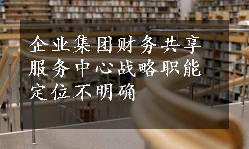 企业集团财务共享服务中心战略职能定位不明确