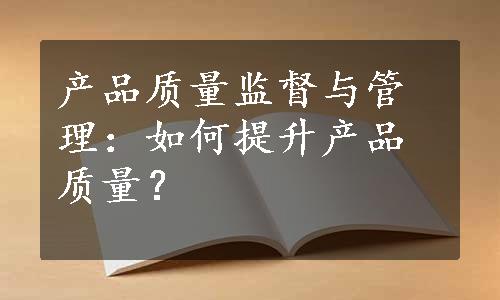 产品质量监督与管理：如何提升产品质量？