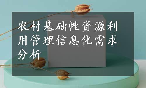 农村基础性资源利用管理信息化需求分析