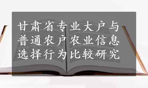 甘肃省专业大户与普通农户农业信息选择行为比较研究