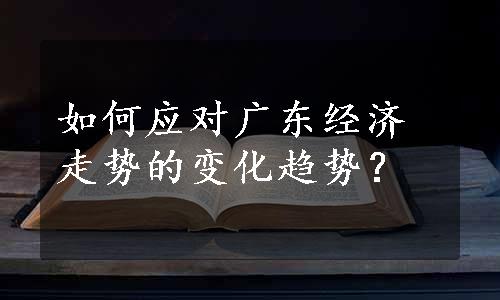 如何应对广东经济走势的变化趋势？