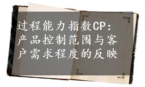 过程能力指数CP：产品控制范围与客户需求程度的反映