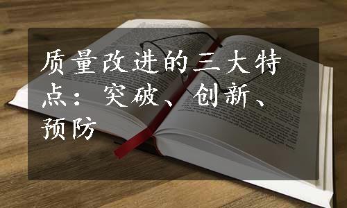 质量改进的三大特点：突破、创新、预防