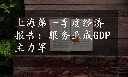 上海第一季度经济报告：服务业成GDP主力军