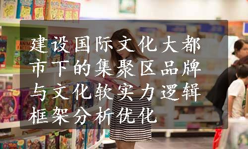 建设国际文化大都市下的集聚区品牌与文化软实力逻辑框架分析优化