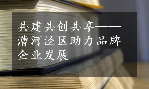 共建共创共享——漕河泾区助力品牌企业发展