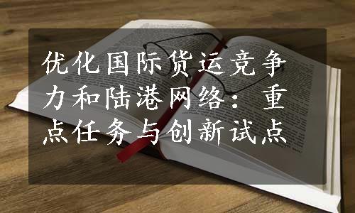 优化国际货运竞争力和陆港网络：重点任务与创新试点