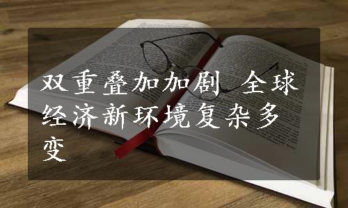 双重叠加加剧 全球经济新环境复杂多变