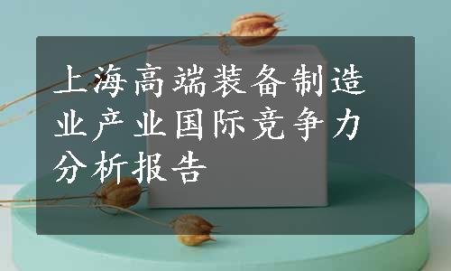 上海高端装备制造业产业国际竞争力分析报告