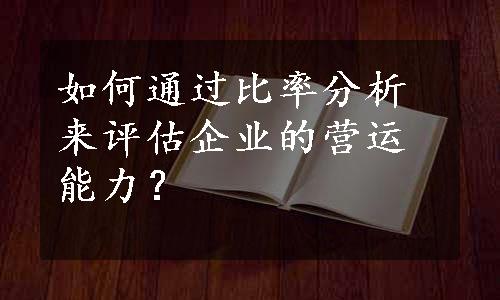 如何通过比率分析来评估企业的营运能力？