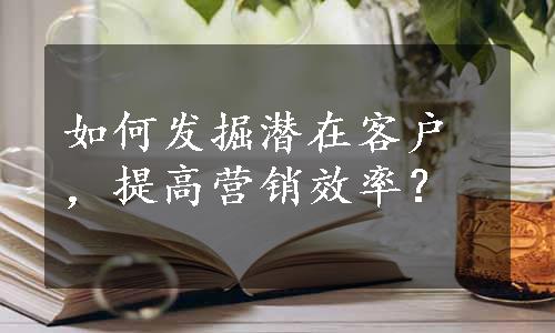 如何发掘潜在客户，提高营销效率？